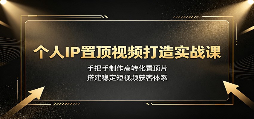 个人IP置顶视频打造实战课：手把手制作高转化置顶片，搭建稳定短视频获客体系-小艾项目网