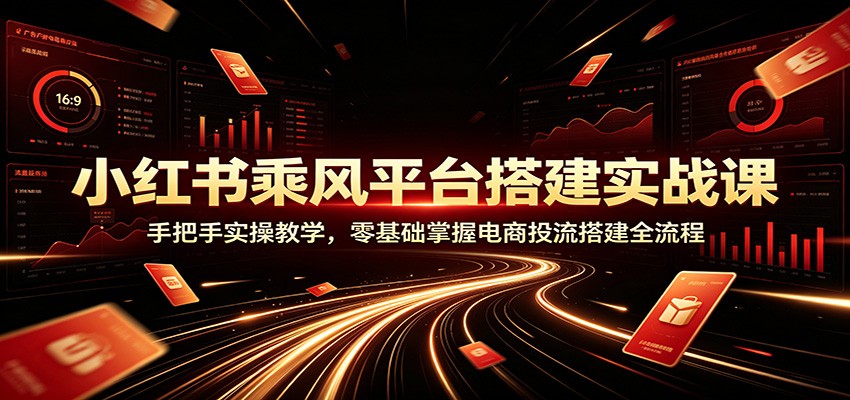 小红书乘风平台搭建实战课:手把手实操教学,零基础掌握电商投流搭建全流程-小艾项目网