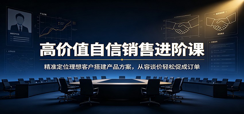 高价值自信销售进阶课：精准定位理想客户搭建产品方案，从容谈价轻松促成订单-小艾项目网