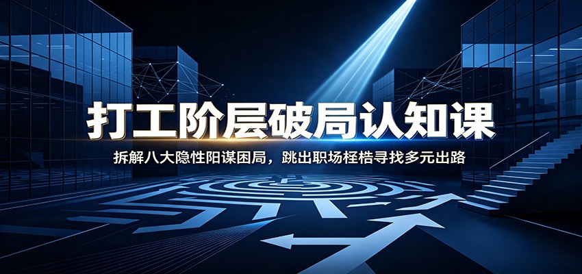 打工阶层破局认知：拆解八大隐性阳谋困局，跳出职场桎梏寻找多元出路-小艾项目网