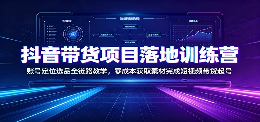 抖音带货项目落地训练营：账号定位选品全链路教学，零成本获取素材完成短视频带货起号-小艾项目网