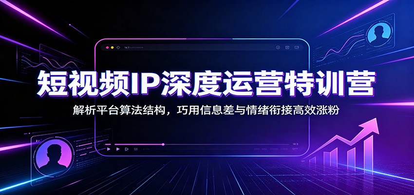 短视频IP深度运营特训营：解析平台算法结构，巧用信息差与情绪衔接高效涨粉-小艾项目网