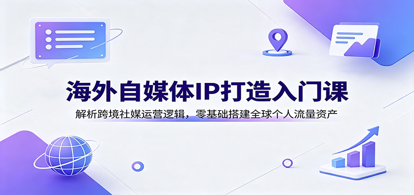 海外自媒体IP打造入门课：解析跨境社媒运营逻辑，零基础搭建全球个人流量资产-小艾项目网