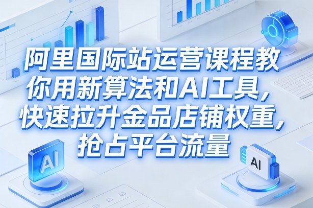 阿里国际站运营课程,教你用新算法和AI工具,快速拉升金品店铺权重,抢占平台流量(更新2026年08月)-小艾项目网