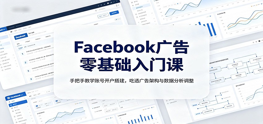 Facebook广告零基础入门课:手把手教学账号开户搭建,吃透广告架构与数据分析调整-小艾项目网