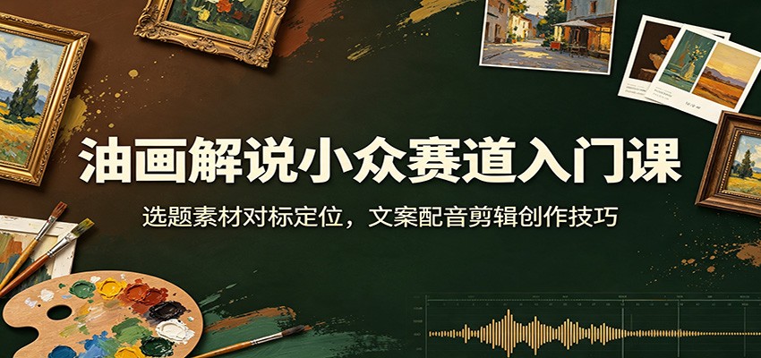 油画解说小众赛道入门课：选题素材对标定位，文案配音剪辑创作技巧-小艾项目网