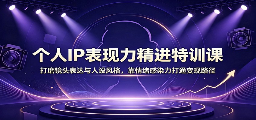 个人IP表现力精进特训课：打磨镜头表达与人设风格，靠情绪感染力打通变现路径-小艾项目网