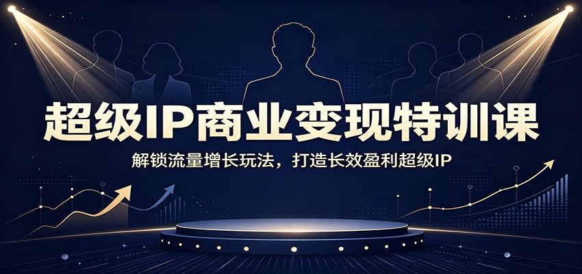 超级IP商业变现特训课:解锁流量增长玩法,打造长效盈利超级IP-小艾项目网