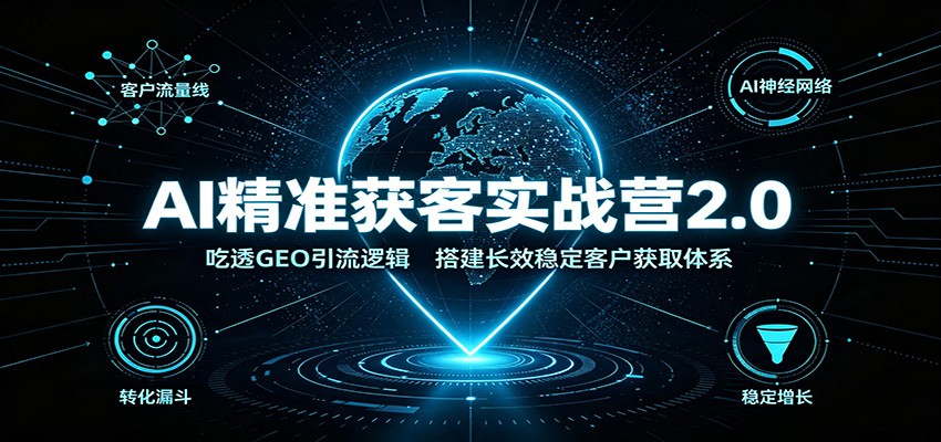 AI精准获客实战营2.0：吃透GEO引流逻辑，搭建长效稳定客户获取体系-小艾项目网