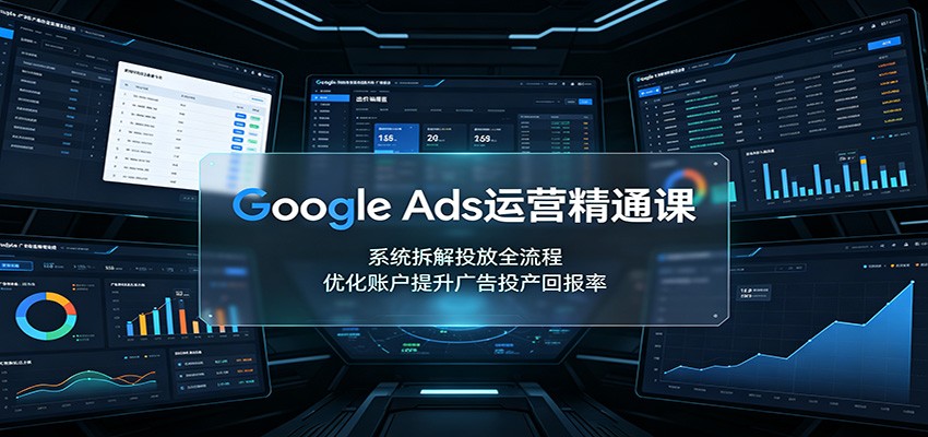 Google Ads运营精通课：系统拆解投放全流程，优化账户提升广告投产回报率-小艾项目网