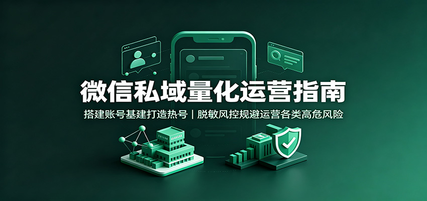 微信私域量化运营指南：搭建账号基建打造热号，脱敏风控规避运营各类高危风险-小艾项目网