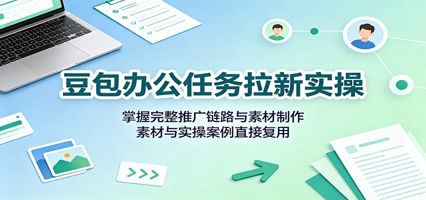豆包办公任务拉新实操：掌握完整推广链路与素材制作，素材与实操案例直接复用-小艾项目网