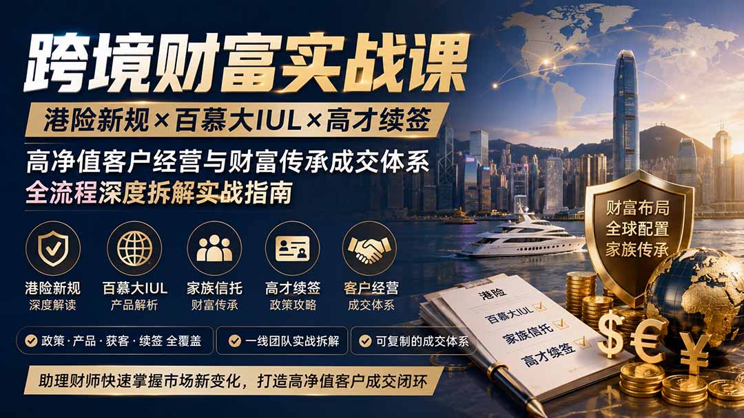 跨境财富实战课｜港险新规×百慕大IUL×高才续签｜高净值客户经营与财富传承成交体系全流程深度拆解实战指南-小艾项目网