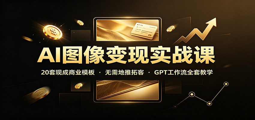 AI图像变现实战课:20套现成商业模板,无需地推拓客,GPT工作流全套教学-小艾项目网