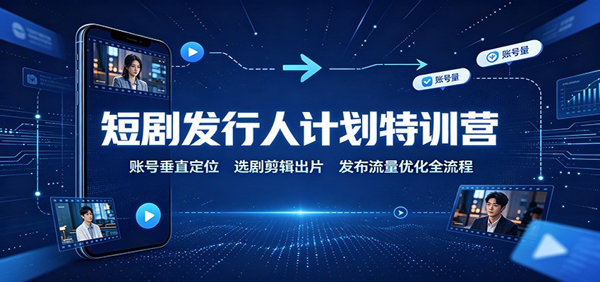 短剧发行人计划特训营：账号垂直定位，选剧剪辑出片，发布流量优化全流程-小艾项目网