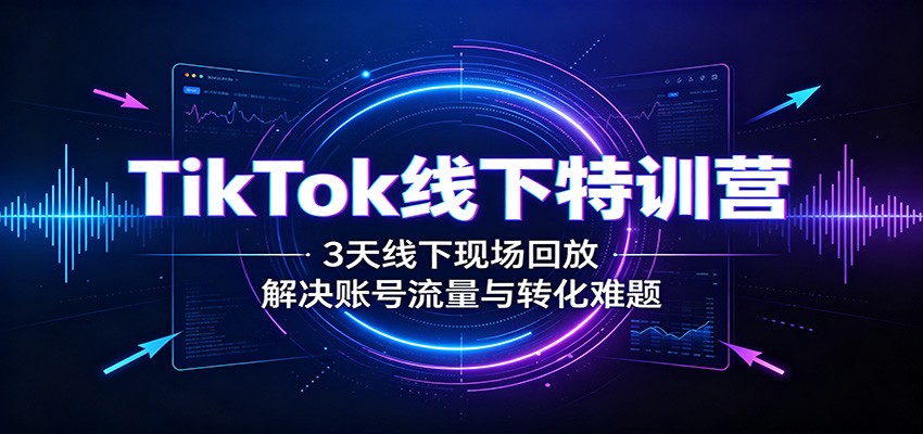 TikTok线下特训营：3天线下现场回放，解决账号流量与转化难题-小艾项目网