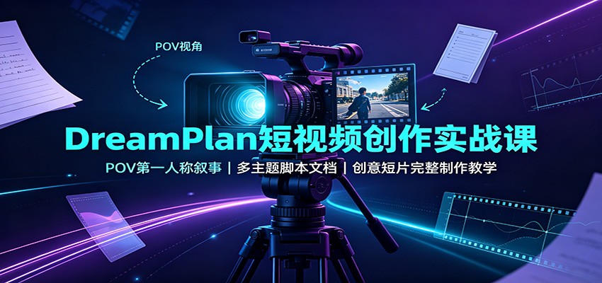 DreamPlan短视频创作实战课：POV第一人称叙事，多主题脚本文档，创意短片完整制作教学-小艾项目网