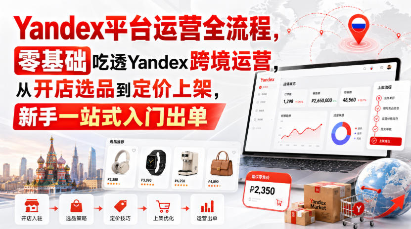 Yandex平台运营全流程,零基础吃透Yandex跨境运营,从开店选品到定价上架,新手一站式入门出单-小艾项目网
