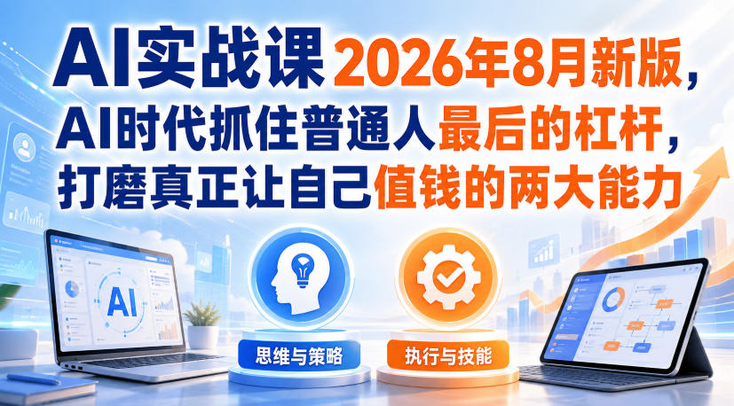 AI实战课2026年8月新版，AI时代抓住普通人最后的杠杆，打磨真正让自己值钱的两大能力-小艾项目网