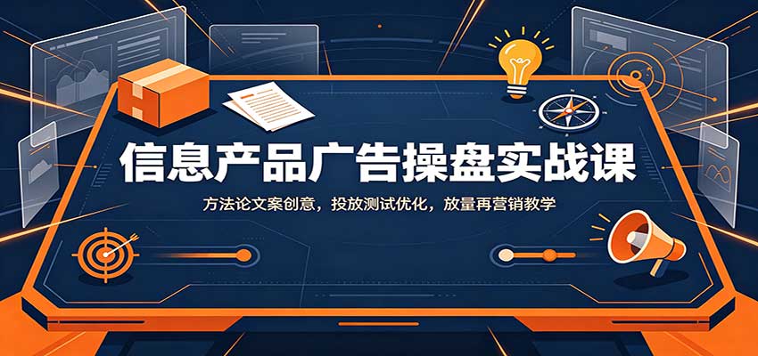 信息产品广告操盘实战课：方法论文案创意，投放测试优化，放量再营销教学-小艾项目网