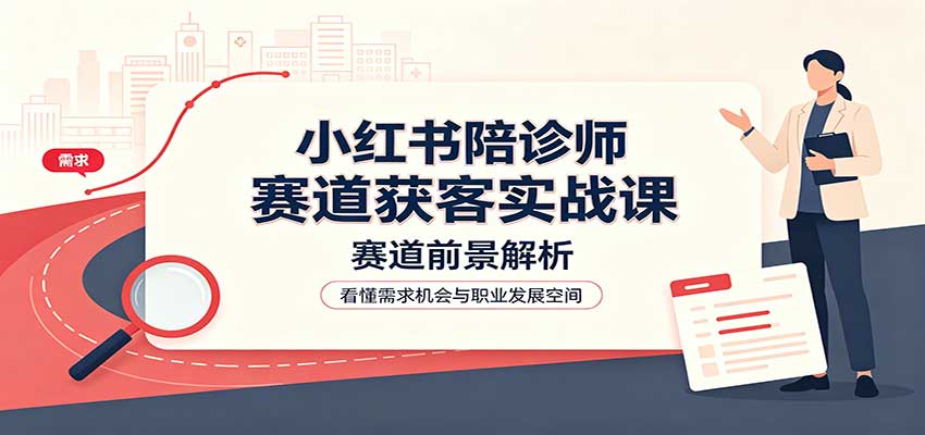 小红书陪诊师赛道获客实战课:赛道前景解析,账号运营,业务流程风控-小艾项目网