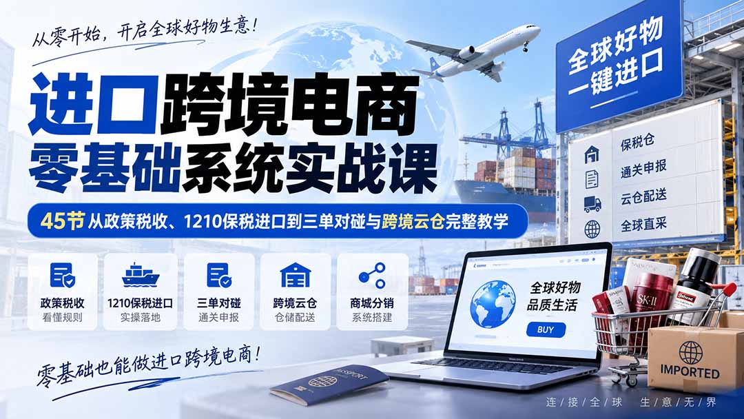 进口跨境电商零基础系统实战课：45节从政策税收、1210保税进口到三单对碰与跨境云仓完整教学-小艾项目网