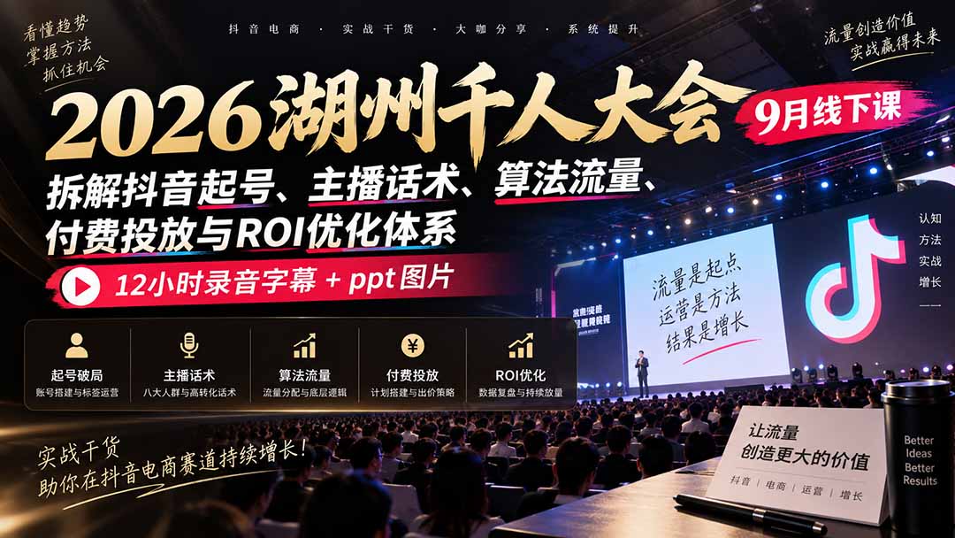 2026湖州千人大会9月线下课：拆解抖音起号、主播话术、算法流量、付费投放与ROI优化体系，12小时录音字幕+ppt图片-小艾项目网