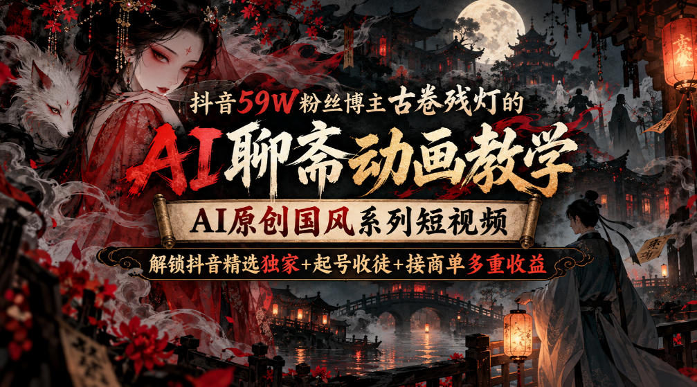 抖音59W粉丝博主古卷残灯的AI聊斋动画教学,AI原创国风系列短视频,解锁抖音精选独家+起号收徒+接商单多重收益-小艾项目网