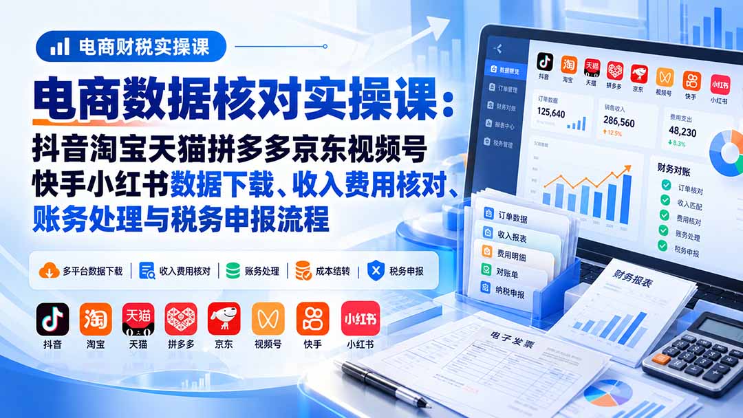 电商数据核账实操课:抖音淘宝天猫拼多多京东视频号快手小红书数据下载、收入费用核对、账务处理与税务申报流程-小艾项目网