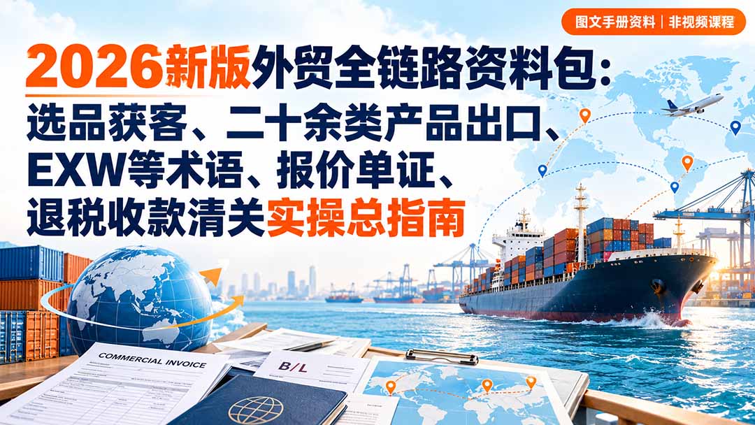 2026新版外贸全链路资料包:选品获客、二十余类产品出口、EXW等术语、报价单证、退税收款清关实操总指南-小艾项目网