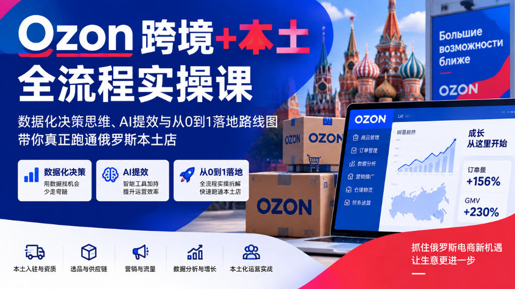 Ozon跨境+本土全流程实操课，数据化决策思维、AI提效与从0到1落地路线图，带你真正跑通俄罗斯本土店-小艾项目网