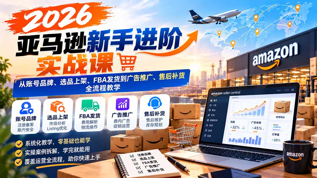 2026亚马逊新手进阶实战课:从账号品牌、选品上架、FBA发货到广告推广、售后补货全流程教学-资源宝库