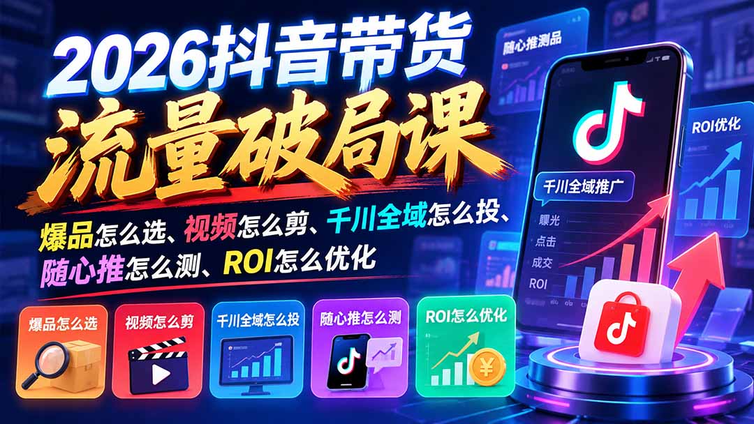 2026抖音带货流量破局课:爆品怎么选、视频怎么剪、千川全域怎么投、随心推怎么测、ROI怎么优化-小艾项目网