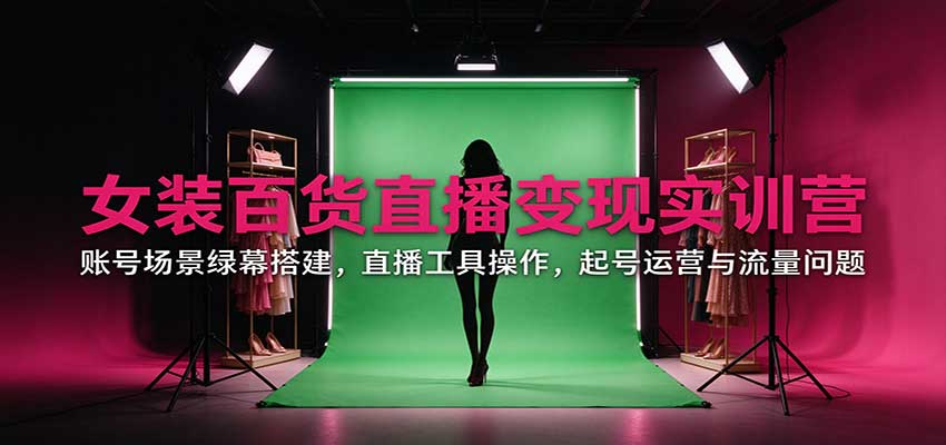 女装百货直播变现实训营:账号场景绿幕搭建,直播工具操作,起号运营与流量问题-小艾项目网