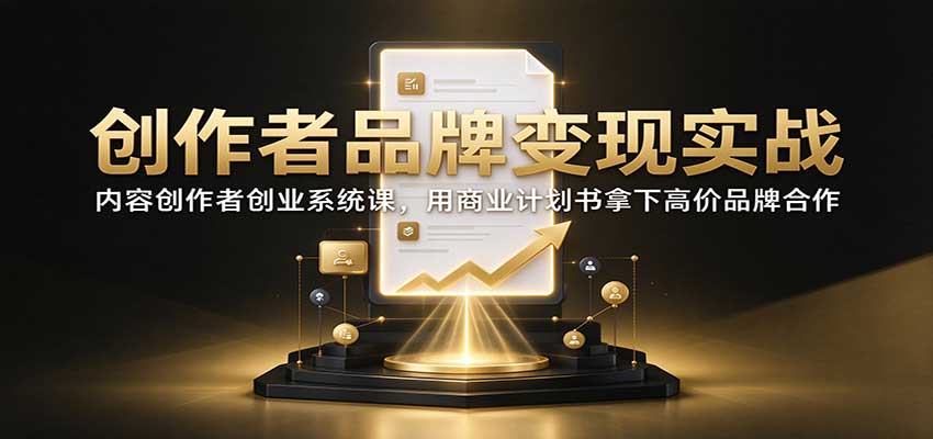 创作者品牌变现实战：内容创作者创业系统课，用商业计划书拿下高价品牌合作-小艾项目网
