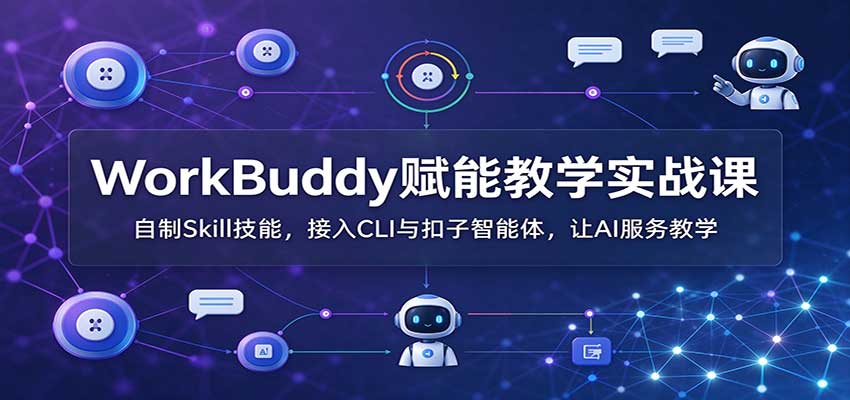 WorkBuddy赋能教学实战课：自制Skill技能，接入CLI与扣子智能体，让AI服务教学-小艾项目网