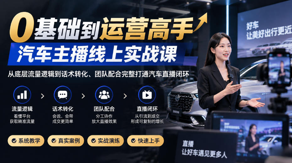 0基础到运营高手，汽车主播线上实战课，从底层流量逻辑到话术转化、团队配合完整打通汽车直播闭环-小艾项目网