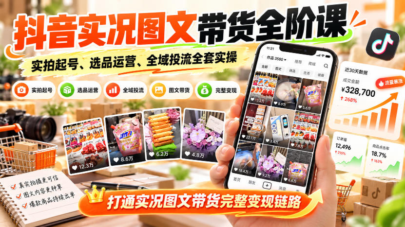抖音实况图文带货全阶课｜实拍起号、选品运营、全域投流全套实操，打通实况图文带货完整变现链路-小艾项目网