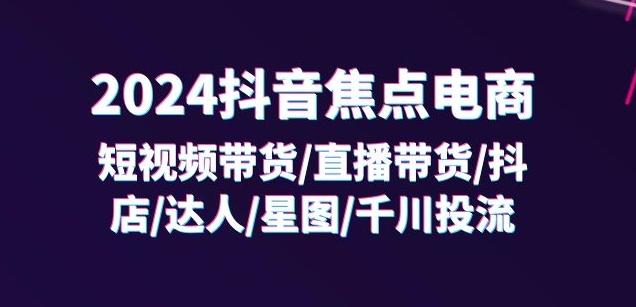 2024抖音焦点电商：短视频带货/直播带货/抖店/达人/星图/千川投流/32节课-小艾项目网
