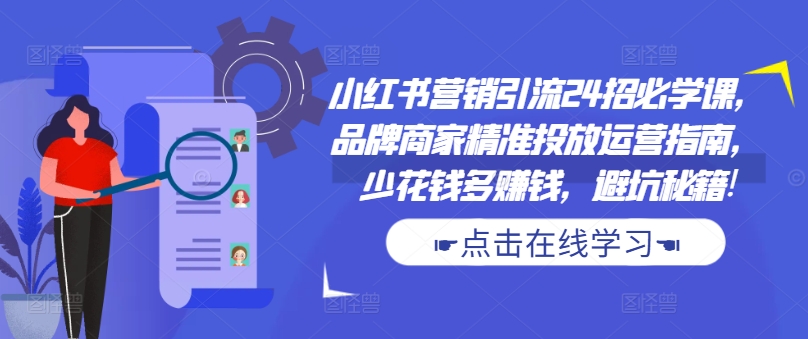 小红书营销引流24招必学课，品牌商家精准投放运营指南，少花钱多赚钱，避坑秘籍!-小艾项目网