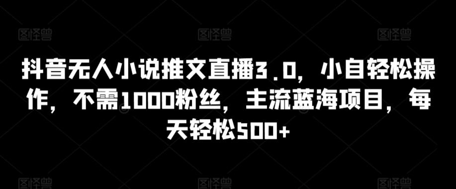 抖音无人小说推文直播3.0，小自轻松操作，不需1000粉丝，主流蓝海项目，每天轻松500+【揭秘】-小艾项目网