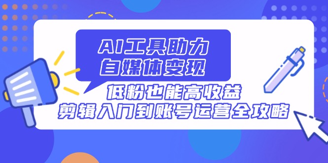 AI工具助力自媒体变现，低粉也能高收益，剪辑入门到账号运营全攻略-小艾项目网