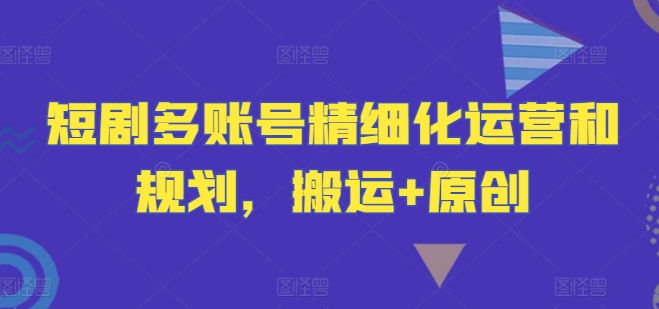 短剧多账号精细化运营和规划，搬运+原创-小艾项目网