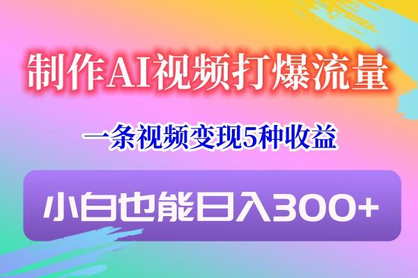 制作AI视频打爆流量，一条视频变现5种收益，小白也能日入300+-小艾项目网