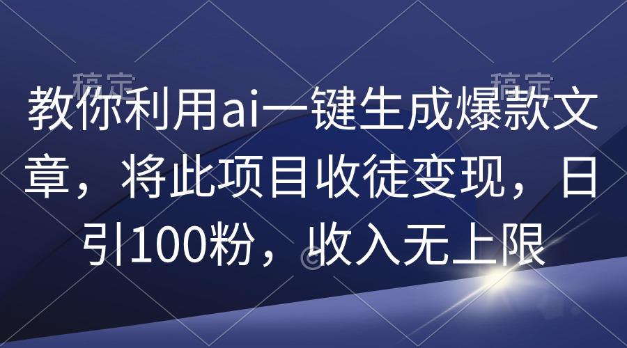 (9495期)教你利用ai一键生成爆款文章，将此项目收徒变现，日引100粉，收入无上限-小艾项目网