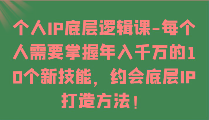 个人IP底层逻辑-掌握年入千万的10个新技能，约会底层IP的打造方法！-小艾项目网