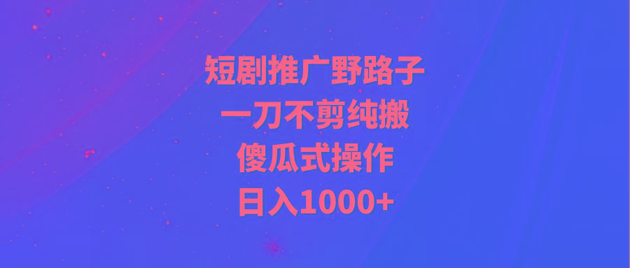 (9586期)短剧推广野路子，一刀不剪纯搬运，傻瓜式操作，日入1000+-小艾项目网