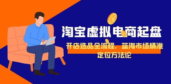 淘宝虚拟电商起盘，开店选品全流程，蓝海市场精准定位方法论-小艾项目网