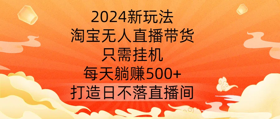 2024新玩法，淘宝无人直播带货，只需挂机，每天躺赚500+ 打造日不落直播间【揭秘】-小艾项目网