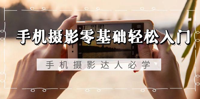 手机摄影零基础轻松入门，手机摄影-达人必学，不限手机品牌-无水印课程-小艾项目网